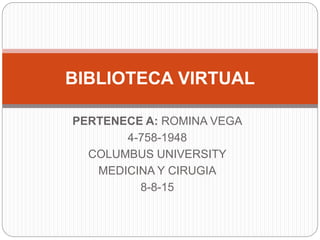 PERTENECE A: ROMINA VEGA
4-758-1948
COLUMBUS UNIVERSITY
MEDICINA Y CIRUGIA
8-8-15
BIBLIOTECA VIRTUAL
 