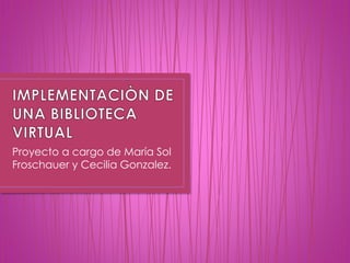 Proyecto a cargo de María Sol
Froschauer y Cecilia Gonzalez.
 