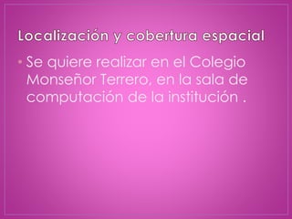 • Se quiere realizar en el Colegio
Monseñor Terrero, en la sala de
computación de la institución .
 