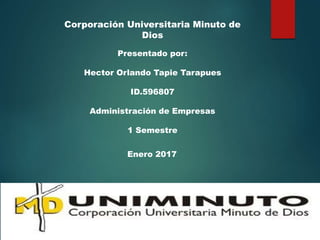 Corporación Universitaria Minuto de
Dios
Presentado por:
Hector Orlando Tapie Tarapues
ID.596807
Administración de Empresas
1 Semestre
Enero 2017
 