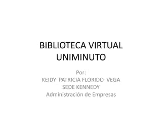 BIBLIOTECA VIRTUAL
UNIMINUTO
Por:
KEIDY PATRICIA FLORIDO VEGA
SEDE KENNEDY
Administración de Empresas
 