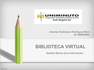 BIBLIOTECA VIRTUAL
Gestión Básica de la Información
Jhenner Andersson Rodríguez Mora
Id. 000626908
 