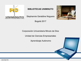 BIBLIOTECAS UNIMINUTO
Stephannie Geraldine Noguera
Bogotá 2017
Corporación Universitaria Minuto de Dios
Unidad de Ciencias Empresariales
Aprendizaje Autónomo
 