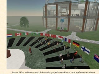Second Life – ambiente virtual de interação que pode ser utilizado entre profissionais e alunos 