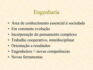 Engenharia Área de conhecimento essencial à sociedade Em constante evolução Incorporação do pensamento complexo Trabalho cooperativo, interdisciplinar Orientação a resultados Engenheiros > novas competências Novas ferramentas 