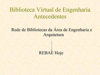 Biblioteca Virtual de Engenharia Antecedentes Rede de Bibliotecas da Área de Engenharia e Arquitetura REBAE Hoje  
