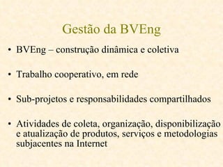 Gestão da BVEng BVEng – construção dinâmica e coletiva Trabalho cooperativo, em rede Sub-projetos e responsabilidades compartilhados Atividades de coleta, organização, disponibilização e atualização de produtos, serviços e metodologias subjacentes na Internet   