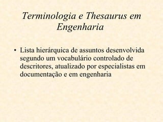 Terminologia e Thesaurus em Engenharia   Lista hierárquica de assuntos desenvolvida segundo um vocabulário controlado de descritores, atualizado por especialistas em documentação e em engenharia   