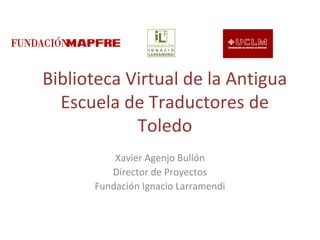 Biblioteca Virtual de la Antigua
Escuela de Traductores de
Toledo
Xavier Agenjo Bullón
Director de Proyectos
Fundación Ignacio Larramendi
 