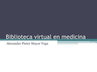 Biblioteca virtual en medicina
Alexander Pieter Mayor Vega
 