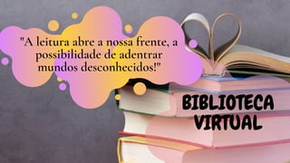BIBLIOTECA
VIRTUAL
"A leitura abre a nossa frente, a
possibilidade de adentrar
mundos desconhecidos!"
 