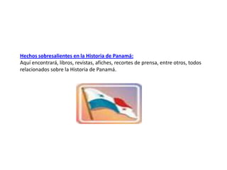 Hechos sobresalientes en la Historia de Panamá:Aquí encontrará, libros, revistas, afiches, recortes de prensa, entre otros, todos relacionados sobre la Historia de Panamá.