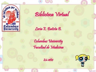 Biblioteca Virtual
Leria E. Batista B.
Columbus University
Facultad de Medicina
2do año
 