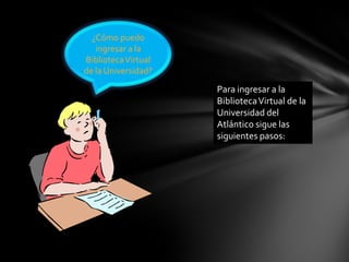 ¿Cómo puedo
ingresar a la
BibliotecaVirtual
de la Universidad?
Para ingresar a la
BibliotecaVirtual de la
Universidad del
Atlántico sigue las
siguientes pasos:
 