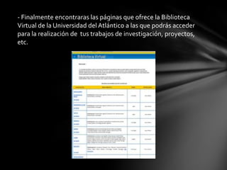 - Finalmente encontraras las páginas que ofrece la Biblioteca
Virtual de la Universidad del Atlántico a las que podrás acceder
para la realización de tus trabajos de investigación, proyectos,
etc.
 
