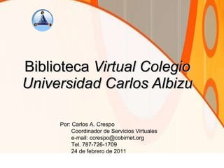 Biblioteca  Virtual Colegio Universidad Carlos Albizu Por: Carlos A. Crespo Coordinador de Servicios Virtuales e-mail: ccrespo@cobimet.org Tel. 787-726-1709 24 de febrero de 2011 