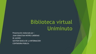 Biblioteca virtual
Uniminuto
Presentación elaborada por :
JUAN SEBASTIAN PATIÑO CARDENAS
ID: 623555
GESTION BASICA DE LA INFORMACION
CONTADURIA PUBLICA
 