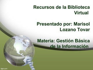 Recursos de la Biblioteca
Virtual
Presentado por: Marisol
Lozano Tovar
Materia: Gestión Básica
de la Información
 