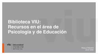 Biblioteca VIU:
Recursos en el área de
Psicología y de Educación
PAULA TRAVER
22.07.2020
 