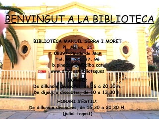 BENVINGUT   A LA BIBLIOTECA BIBLIOTECA MANUEL SERRA I MORET Pl. Mèlies, 21 08397-Pineda de Mar Tel. 93 762. 37. 96 [email_address] www.diba.es/biblioteques HORARI: De dilluns a divendres, de 16 a 20,30 h. De dijous a dissabtes, de 10 a 13,30 h. HORARI D’ESTIU: De dilluns a divendres, de 15,30 a 20,30 H. (juliol i agost) 