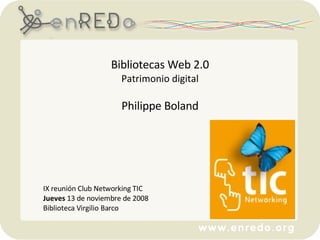 Bibliotecas Web 2.0 Patrimonio digital Philippe Boland IX reunión Club Networking TIC   Jueves  13 de noviembre de 2008 Biblioteca Virgilio Barco 