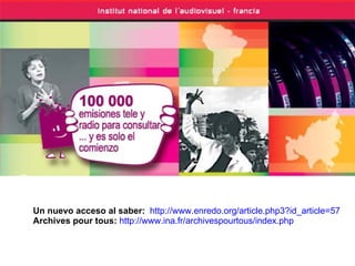 Un nuevo acceso al saber:  http://www.enredo.org/article.php3?id_article=57 Archives pour tous:   http://www.ina.fr/archivespourtous/index.php   