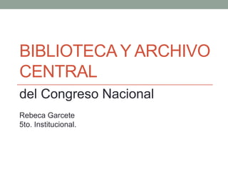 BIBLIOTECA Y ARCHIVO
CENTRAL
del Congreso Nacional
Rebeca Garcete
5to. Institucional.
 