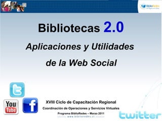 Bibliotecas  2.0 Aplicaciones y Utilidades  de la Web Social XVIII Ciclo de Capacitación Regional Coordinación de Operaciones y Servicios Virtuales Programa BiblioRedes – Marzo 2011 