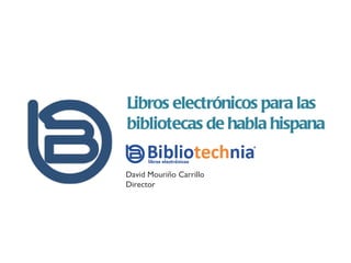 Libros electrónicos para las bibliotecas de habla hispana David Mouriño Carrillo Director 