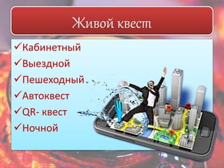 Живой квест 
Кабинетный 
Выездной 
Пешеходный 
Автоквест 
QR- квест 
Ночной 
 
