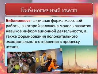 Библиотечный квест 
Библиоквест - активная форма массовой 
работы, в которой заложена модель развития 
навыков информационной деятельности, а 
также формирования положительного 
эмоционального отношения к процессу 
чтения. 
 