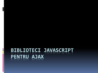BIBLIOTECI JAVASCRIPT
PENTRU AJAX
 