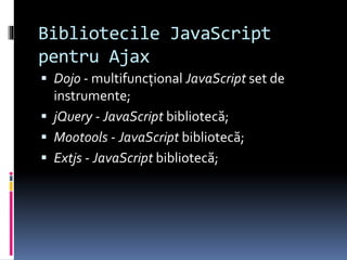 Bibliotecile JavaScript
pentru Ajax
 Dojo - multifuncţional JavaScript set de
instrumente;
 jQuery - JavaScript bibliotecă;
 Mootools - JavaScript bibliotecă;
 Extjs - JavaScript bibliotecă;
 