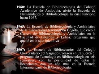 1960: La Escuela de Bibliotecología del Colegio Académico de Antioquia, abrió la Escuela de Humanidades y Bibliotecología ...