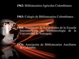 1962: Bibliotecarios Agrícolas Colombianos<br />1963: Colegio de Bibliotecarios Colombianos .<br />1968: Asociación de la ...