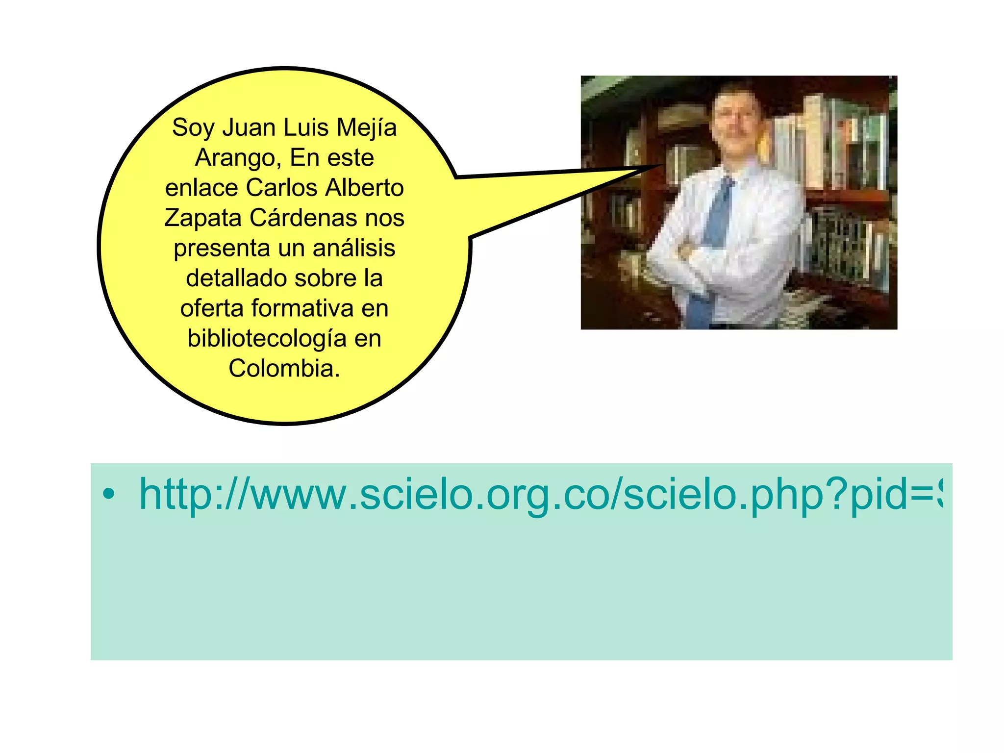 http://www.scielo.org.co/scielo.php?pid=S0120-09762007000200008&script=sci_arttext Soy Juan Luis Mejía Arango, En este enlace Carlos Alberto Zapata Cárdenas nos presenta un análisis detallado sobre la oferta formativa en bibliotecología en Colombia. 
