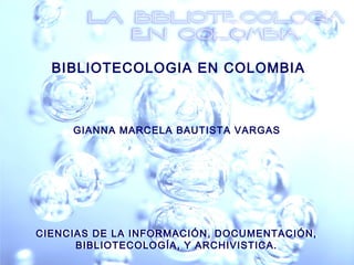 CIENCIAS DE LA INFORMACIÓN, DOCUMENTACIÓN,
BIBLIOTECOLOGÍA, Y ARCHIVISTICA.
CIENCIAS DE LA INFORMACIÓN, DOCUMENTACIÓN,
BIBLIOTECOLOGÍA, Y ARCHIVISTICA.
GIANNA MARCELA BAUTISTA VARGAS
BIBLIOTECOLOGIA EN COLOMBIABIBLIOTECOLOGIA EN COLOMBIA
 