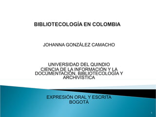 JOHANNA GONZÁLEZ CAMACHO UNIVERSIDAD DEL QUINDIO CIENCIA DE LA INFORMACIÓN Y LA DOCUMENTACIÓN, BIBLIOTECOLOGÍA Y ARCHIVÍSTICA EXPRESIÓN ORAL Y ESCRITA BOGOTÁ 