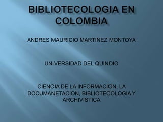 BIBLIOTECOLOGIAENCOLOMBIA ANDRES MAURICIO MARTINEZ MONTOYA UNIVERSIDAD DEL QUINDIO CIENCIA DE LA INFORMACION, LA DOCUMANETACION, BIBLIOTECOLOGIA Y ARCHIVISTICA 