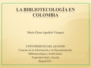 La bibliotecología en Colombia María Elena Agudelo Vásquez   UNIVERSIDAD DEL QUINDÍO Ciencias de la Información y la Documentación,  Bibliotecología y Archivística. Expresión Oral y Escrita Bogotá D.C.      