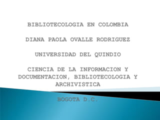BIBLIOTECOLOGIA EN COLOMBIADIANA PAOLA OVALLE RODRIGUEZUNIVERSIDAD DEL QUINDIOCIENCIA DE LA INFORMACION Y DOCUMENTACION, BIBLIOTECOLOGIA Y ARCHIVISTICABOGOTA D.C. 