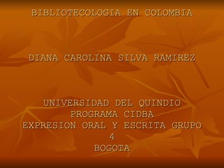 BIBLIOTECOLOGIA EN COLOMBIA DIANA CAROLINA SILVA RAMIREZ UNIVERSIDAD DEL QUINDIO PROGRAMA CIDBA EXPRESION ORAL Y ESCRITA GRUPO 4 BOGOTA 
