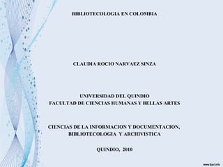 BIBLIOTECOLOGIA EN COLOMBIA
CLAUDIA ROCIO NARVAEZ SINZA
UNIVERSIDAD DEL QUINDIO
FACULTAD DE CIENCIAS HUMANAS Y BELLAS ARTE...