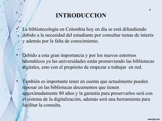 INTRODUCCION
• La bibliotecología en Colombia hoy en día se está difundiendo
debido a la necesidad del estudiante por cons...