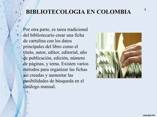 BIBLIOTECOLOGIA EN COLOMBIA
Por otra parte, es tarea tradicional
del bibliotecario crear una ficha
de cartulina con los da...