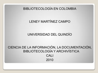 BIBLIOTECOLOGÍA EN COLOMBIA
LENEY MARTÍNEZ CAMPO
UNIVERSIDAD DEL QUINDÍO
CIENCIA DE LA INFORMACIÓN, LA DOCUMENTACIÓN,
BIBLIOTECOLOGÍA Y ARCHIVÍSTICA
CALI
2010
 