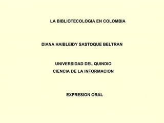LA BIBLIOTECOLOGIA EN COLOMBIA DIANA HAIBLEIDY SASTOQUE BELTRAN UNIVERSIDAD DEL QUINDIO CIENCIA DE LA INFORMACION EXPRESION ORAL   