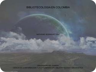 BIBLIOTECOLOGIA EN COLOMBIA  NATIVIDAD  RODRIGUEZ DIAZ  UNIVERSIDAD DEL QUINDIO CIENCIA DE LA INFORMACION Y LA DOCUMENTACION, BIBLIOTECOLOGIA Y ARCHIVISTICA 