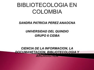 SANDRA PATRICIA PEREZ ANAOCNA
UNIVERSIDAD DEL QUINDIO
GRUPO 6 CIDBA
CIENCIA DE LA INFORMACION, LA
DOCUMANETACION, BIBLIOTECOLOGIA Y
ARCHIVISTICA
 