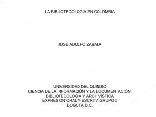 GUION LITERARIO LA BIBLIOTECOLOGIA EN COLOMBIA JOSÉ ADOLFO ZABALA UNIVERSIDAD DEL QUINDIO CIENCIA DE LA INFORMACIÓN Y LA DOCUMENTACIÓN, BIBLIOTECOLOGÍA Y ARCHIVÍSTICA EXPRESION ORAL Y ESCRITA GRUPO 5 BOGOTA D.C. 